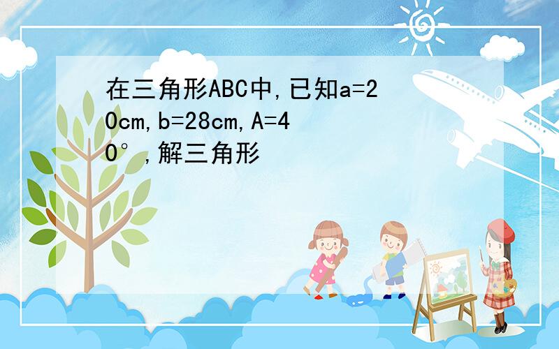 在三角形ABC中,已知a=20cm,b=28cm,A=40°,解三角形