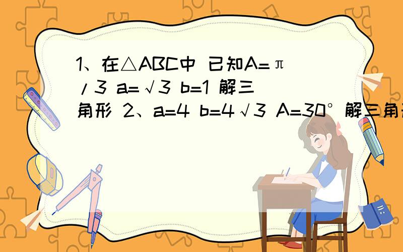 1、在△ABC中 已知A=π/3 a=√3 b=1 解三角形 2、a=4 b=4√3 A=30°解三角形 3、b= 5√