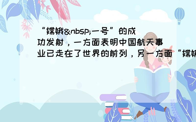 “嫦娥 一号”的成功发射，一方面表明中国航天事业已走在了世界的前列，另一方面“嫦娥一号”的发射也带动了高科技的