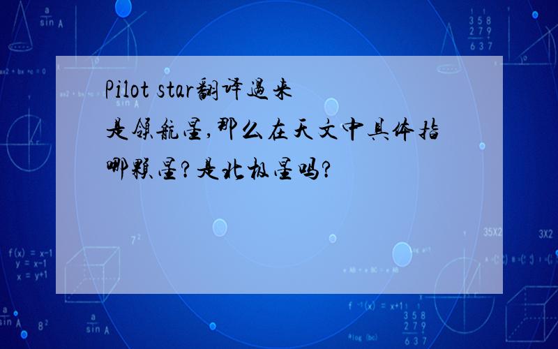 Pilot star翻译过来是领航星,那么在天文中具体指哪颗星?是北极星吗?