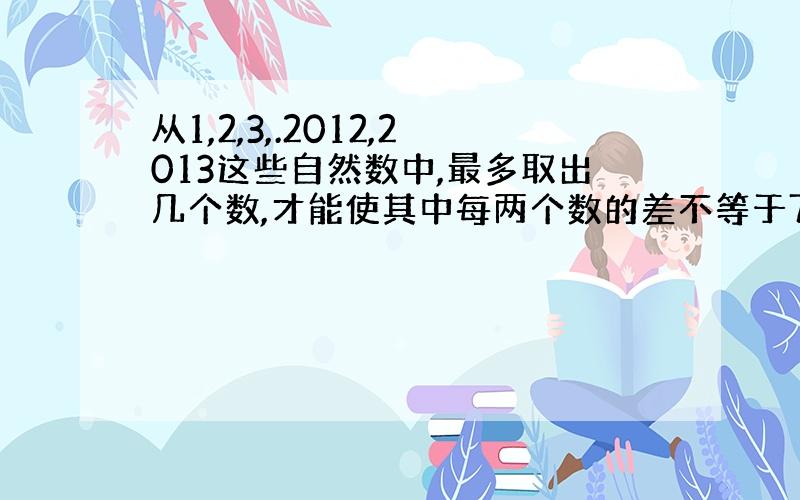 从1,2,3,.2012,2013这些自然数中,最多取出几个数,才能使其中每两个数的差不等于7