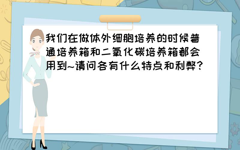 我们在做体外细胞培养的时候普通培养箱和二氧化碳培养箱都会用到~请问各有什么特点和利弊?