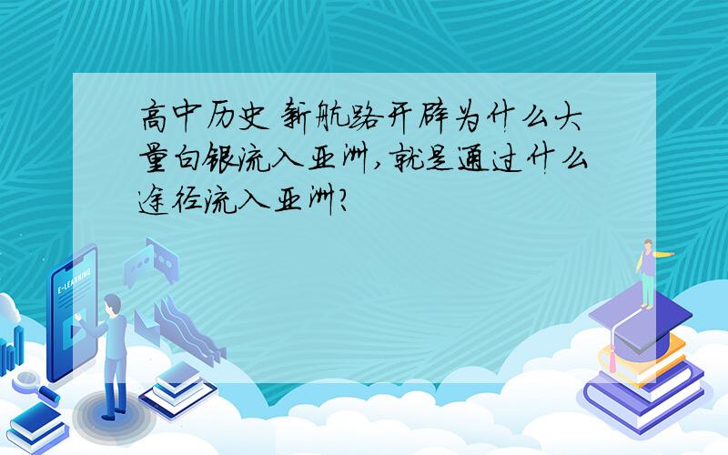 高中历史 新航路开辟为什么大量白银流入亚洲,就是通过什么途径流入亚洲?