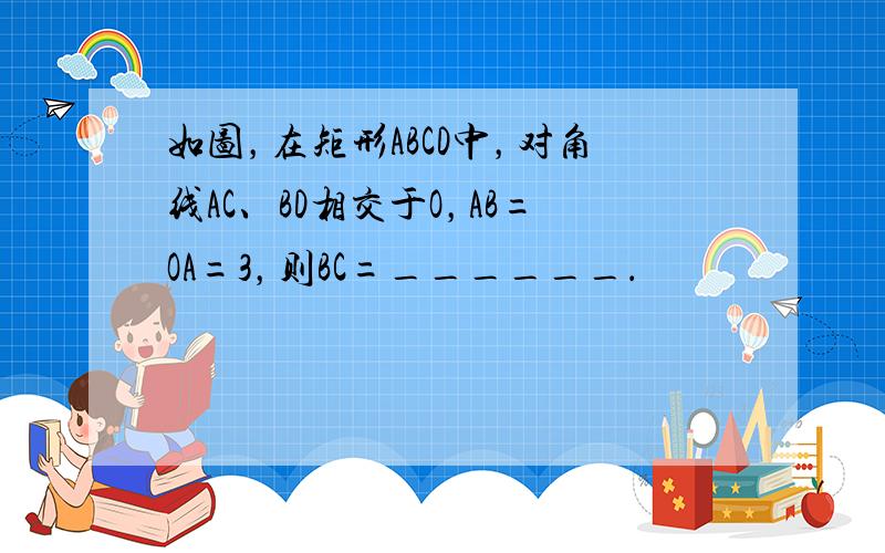 如图，在矩形ABCD中，对角线AC、BD相交于O，AB=OA=3，则BC=______．