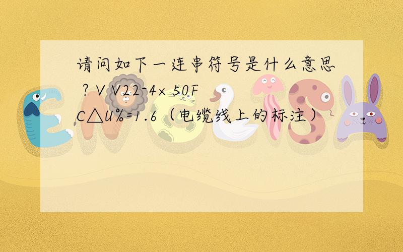 请问如下一连串符号是什么意思 ? V V22-4×50FC△U%=1.6（电缆线上的标注）