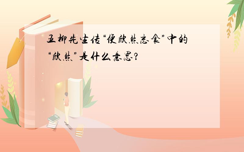 五柳先生传“便欣然忘食”中的“欣然”是什么意思?