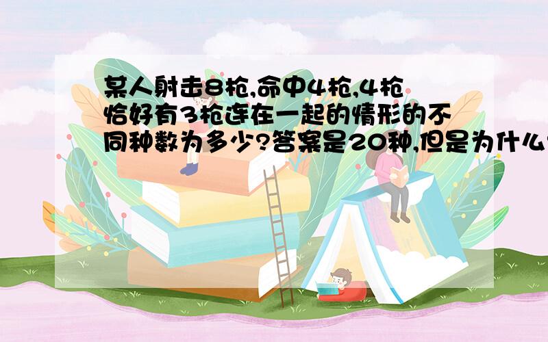 某人射击8枪,命中4枪,4枪恰好有3枪连在一起的情形的不同种数为多少?答案是20种,但是为什么?