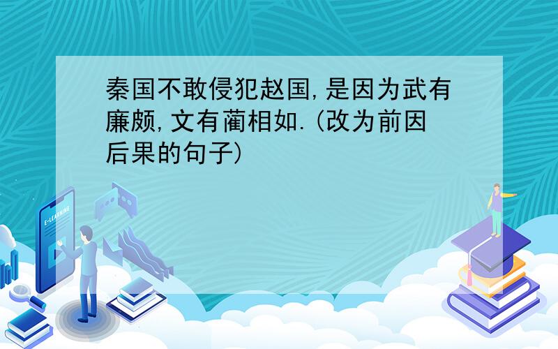 秦国不敢侵犯赵国,是因为武有廉颇,文有蔺相如.(改为前因后果的句子)