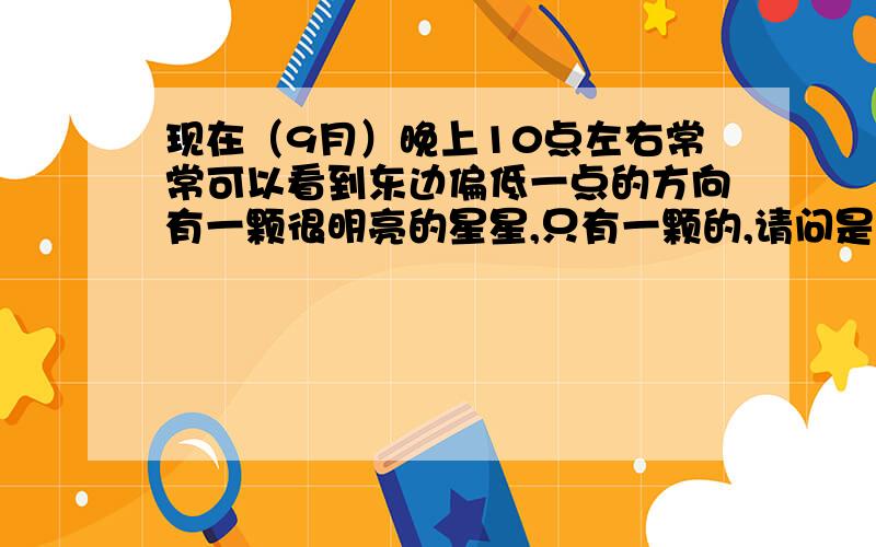 现在（9月）晚上10点左右常常可以看到东边偏低一点的方向有一颗很明亮的星星,只有一颗的,请问是什么星?