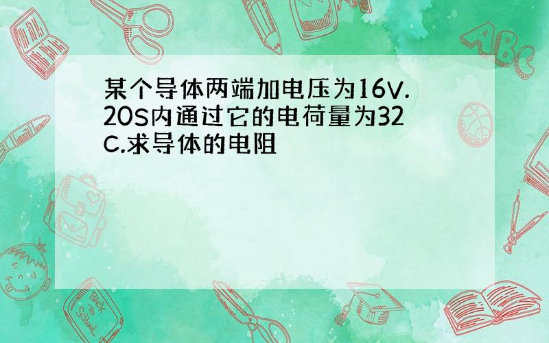 某个导体两端加电压为16V.20S内通过它的电荷量为32C.求导体的电阻