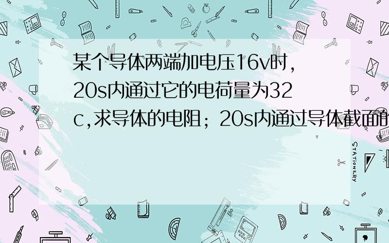 某个导体两端加电压16v时,20s内通过它的电荷量为32c,求导体的电阻；20s内通过导体截面的电子数；若导...