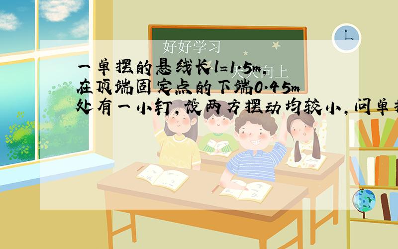 一单摆的悬线长l=1.5m,在顶端固定点的下端0.45m处有一小钉,设两方摆动均较小,问单摆两方振幅之比