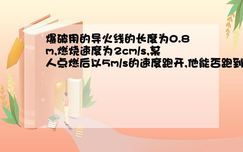 爆破用的导火线的长度为0.8m,燃烧速度为2cm/s,某人点燃后以5m/s的速度跑开,他能否跑到距180m的安全区呢?