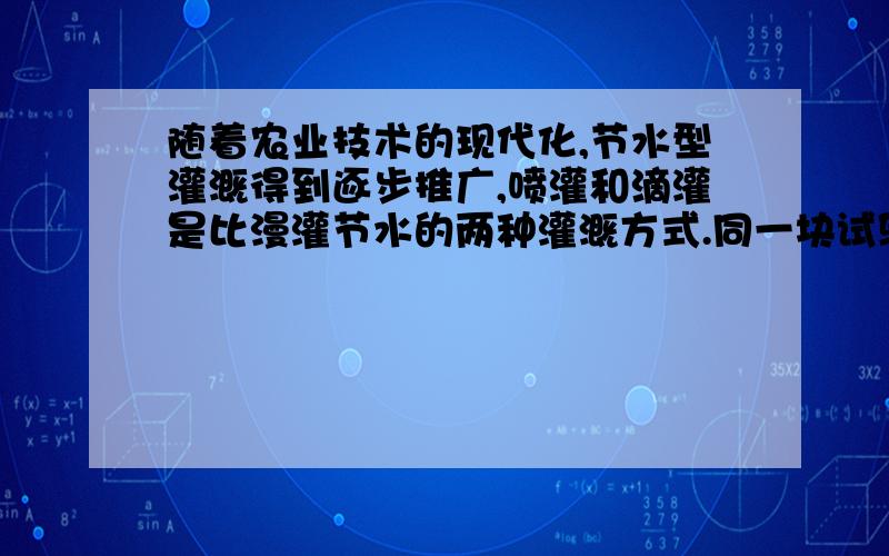 随着农业技术的现代化,节水型灌溉得到逐步推广,喷灌和滴灌是比漫灌节水的两种灌溉方式.同一块试验田,