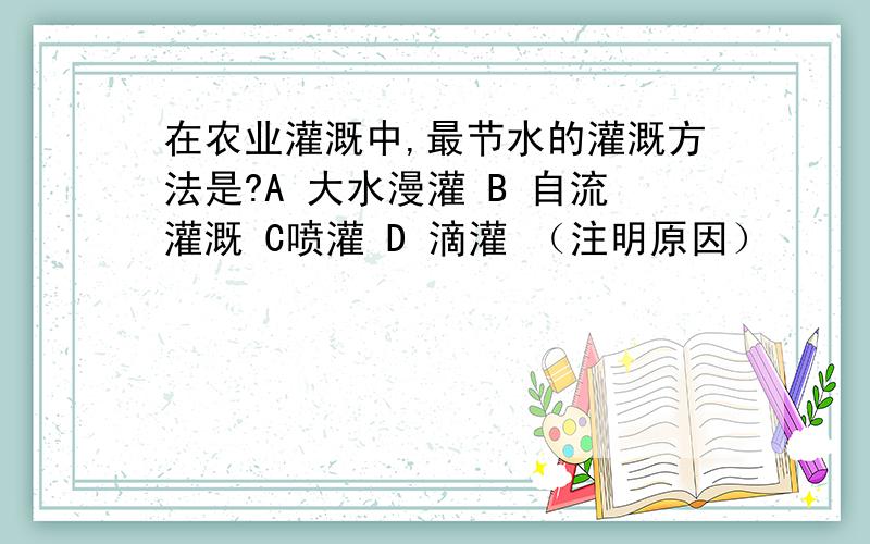 在农业灌溉中,最节水的灌溉方法是?A 大水漫灌 B 自流灌溉 C喷灌 D 滴灌 （注明原因）