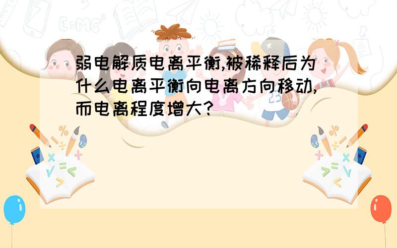 弱电解质电离平衡,被稀释后为什么电离平衡向电离方向移动,而电离程度增大?