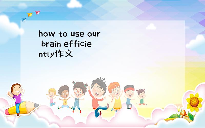 how to use our brain efficiently作文