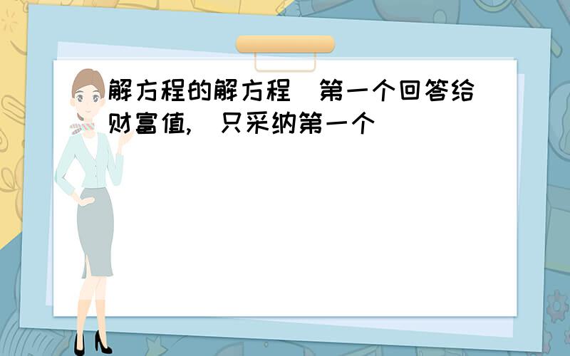 解方程的解方程（第一个回答给财富值,）只采纳第一个