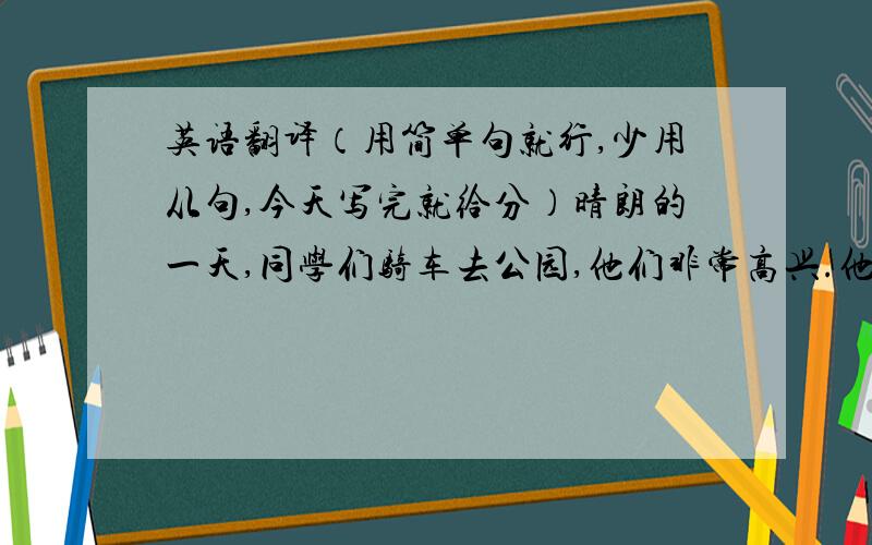 英语翻译（用简单句就行,少用从句,今天写完就给分）晴朗的一天,同学们骑车去公园,他们非常高兴.他们走到河边,看见有人在收