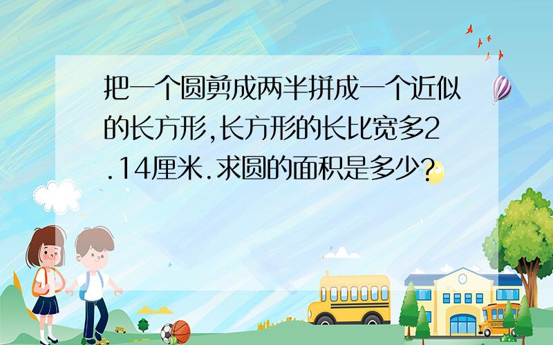 把一个圆剪成两半拼成一个近似的长方形,长方形的长比宽多2.14厘米.求圆的面积是多少?