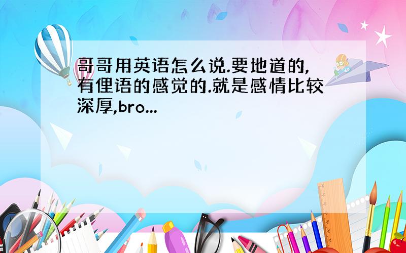 哥哥用英语怎么说.要地道的,有俚语的感觉的.就是感情比较深厚,bro...