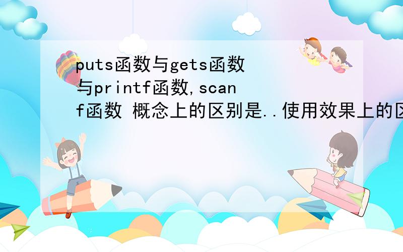 puts函数与gets函数 与printf函数,scanf函数 概念上的区别是..使用效果上的区别是,格式输出(入),格