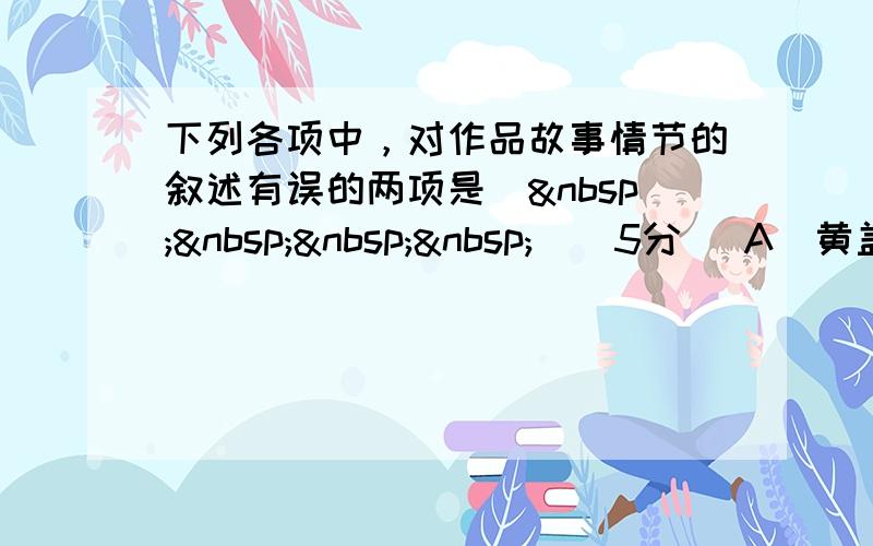 下列各项中，对作品故事情节的叙述有误的两项是（    ）（5分） A．黄盖假意对