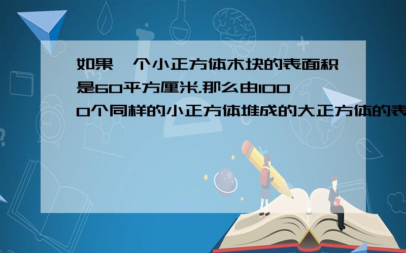 如果一个小正方体木块的表面积是60平方厘米，那么由1000个同样的小正方体堆成的大正方体的表面积是______．