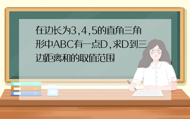 在边长为3,4,5的直角三角形中ABC有一点D,求D到三边距离和的取值范围