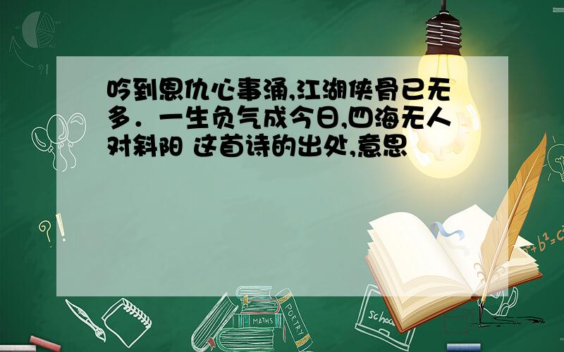 吟到恩仇心事涌,江湖侠骨已无多．一生负气成今日,四海无人对斜阳 这首诗的出处,意思