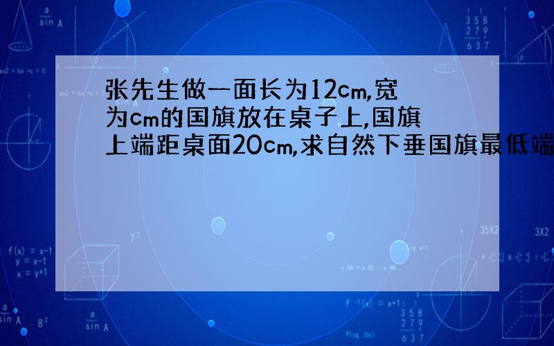 张先生做一面长为12cm,宽为cm的国旗放在桌子上,国旗上端距桌面20cm,求自然下垂国旗最低端到桌面的距离