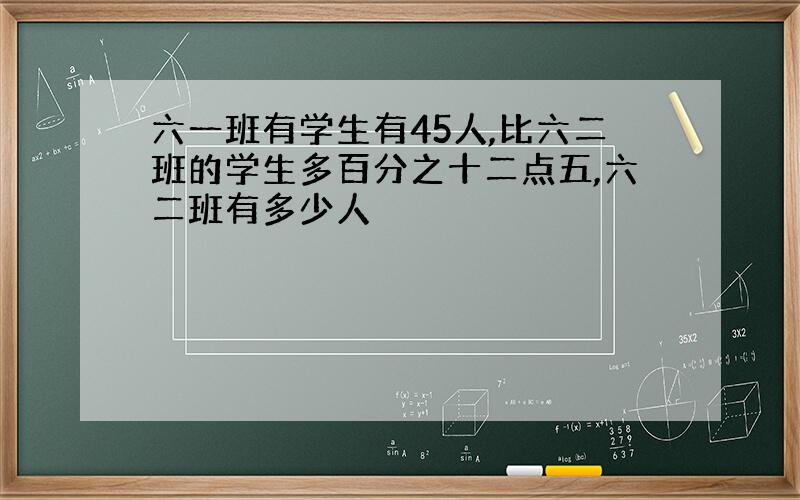 六一班有学生有45人,比六二班的学生多百分之十二点五,六二班有多少人