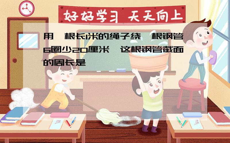 用一根长1米的绳子绕一根钢管6圈少20厘米,这根钢管截面的周长是