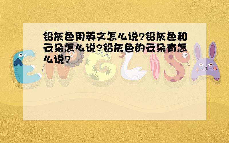 铅灰色用英文怎么说?铅灰色和云朵怎么说?铅灰色的云朵有怎么说?