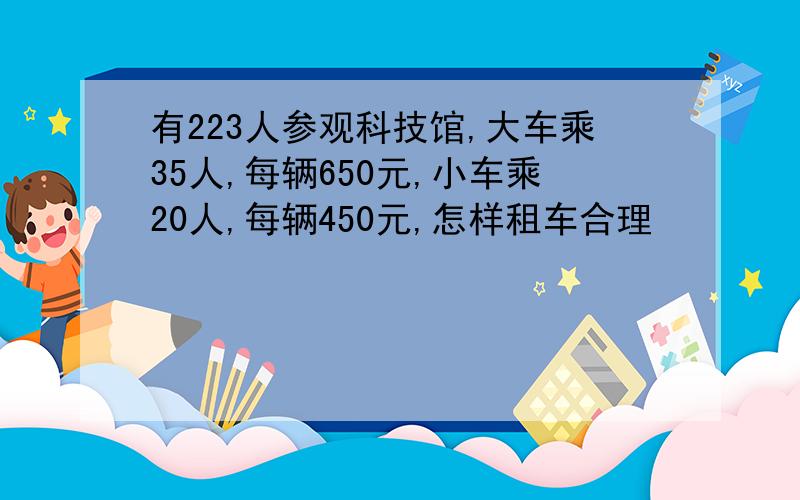 有223人参观科技馆,大车乘35人,每辆650元,小车乘20人,每辆450元,怎样租车合理