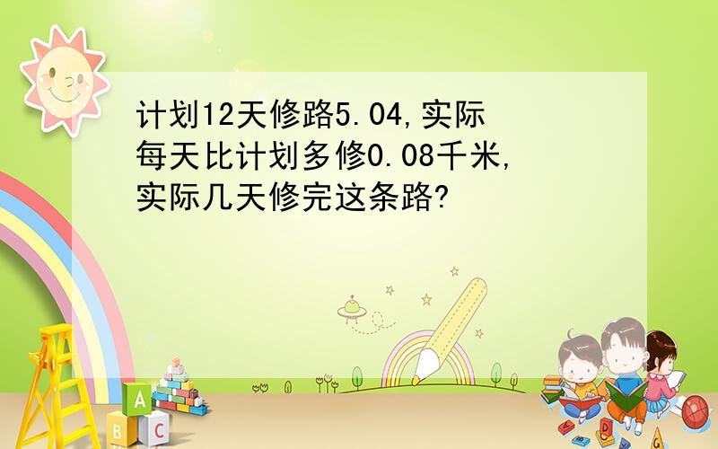 计划12天修路5.04,实际每天比计划多修0.08千米,实际几天修完这条路?