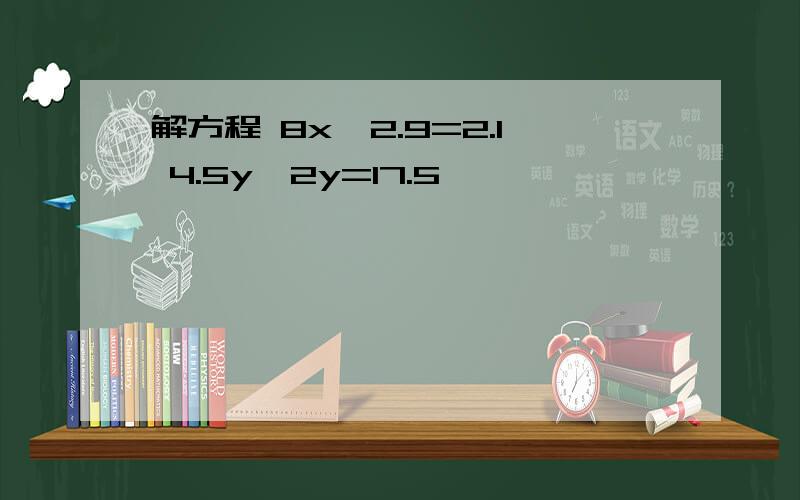 解方程 8x一2.9=2.1 4.5y一2y=17.5