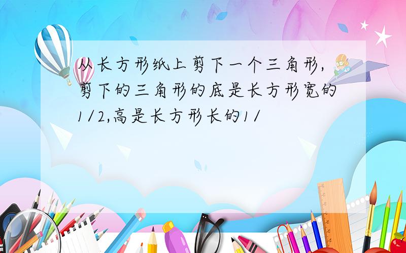 从长方形纸上剪下一个三角形,剪下的三角形的底是长方形宽的1/2,高是长方形长的1/