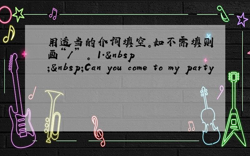 用适当的介词填空。如不需填则画“／” 。 1.  Can you come to my party