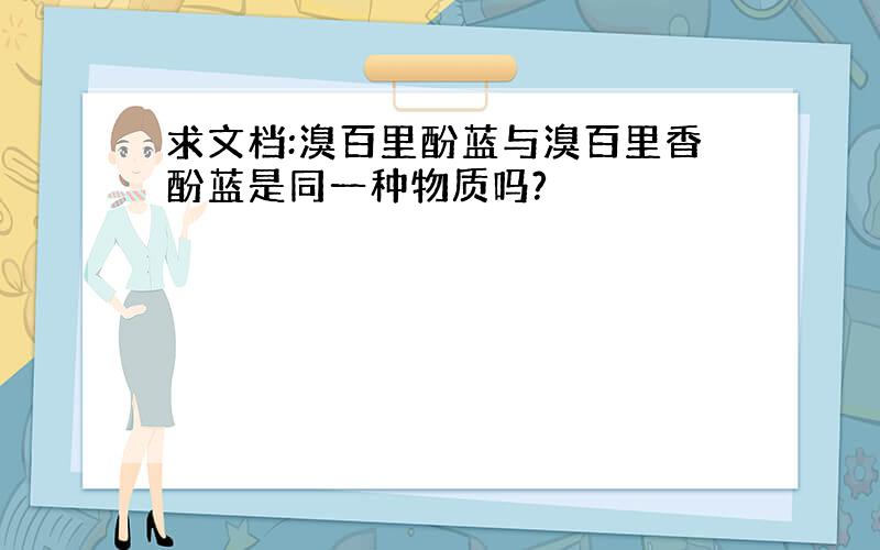 求文档:溴百里酚蓝与溴百里香酚蓝是同一种物质吗?