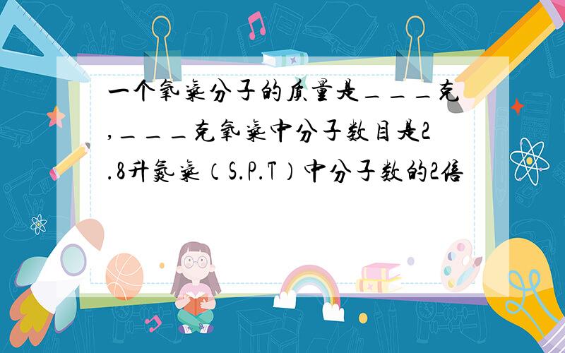 一个氧气分子的质量是___克,___克氧气中分子数目是2.8升氮气（S.P.T）中分子数的2倍