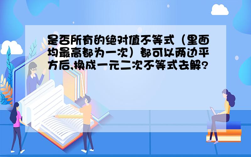 是否所有的绝对值不等式（里面均最高都为一次）都可以两边平方后,换成一元二次不等式去解?