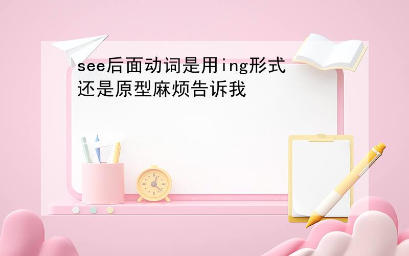 see后面动词是用ing形式还是原型麻烦告诉我