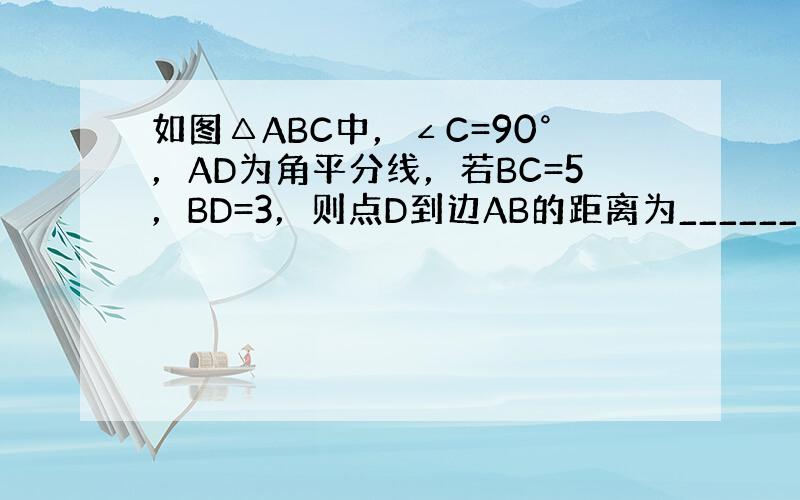 如图△ABC中，∠C=90°，AD为角平分线，若BC=5，BD=3，则点D到边AB的距离为______．