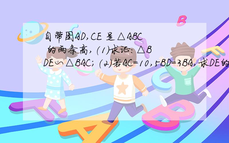 自带图AD,CE 是△ABC 的两条高,(1)求证:△BDE∽△BAC;(2)若AC=10,5BD=3BA,求DE的长