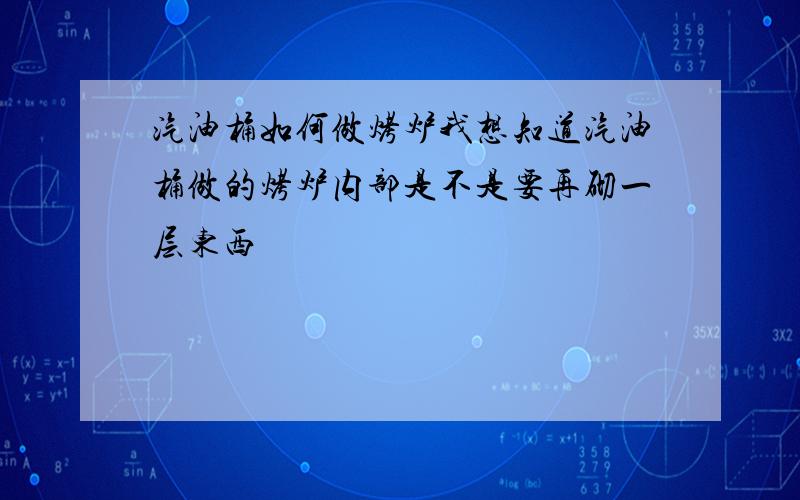 汽油桶如何做烤炉我想知道汽油桶做的烤炉内部是不是要再砌一层东西