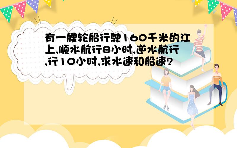 有一艘轮船行驶160千米的江上,顺水航行8小时,逆水航行,行10小时,求水速和船速?