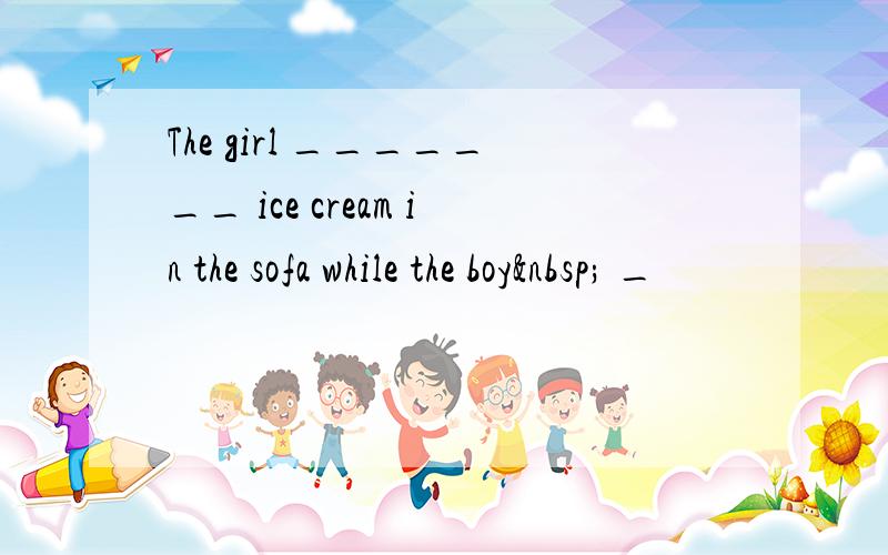 The girl _______ ice cream in the sofa while the boy  _