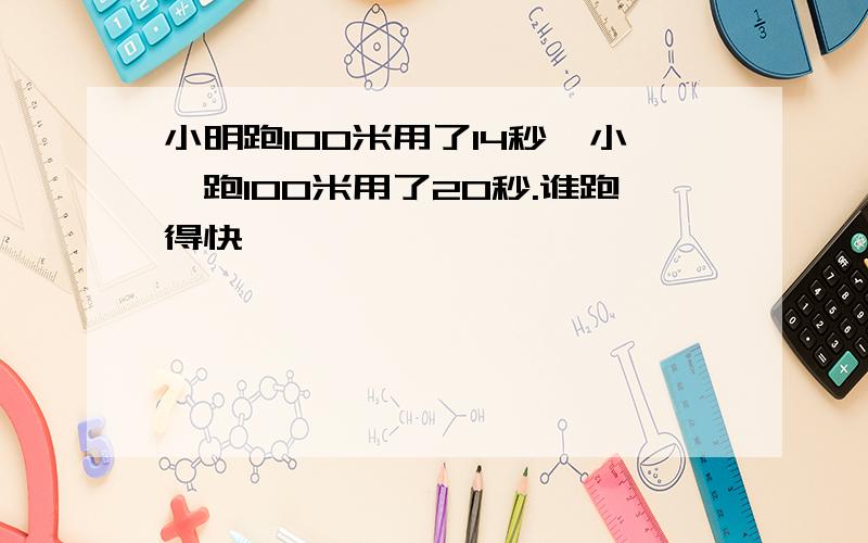 小明跑100米用了14秒,小倩跑100米用了20秒.谁跑得快