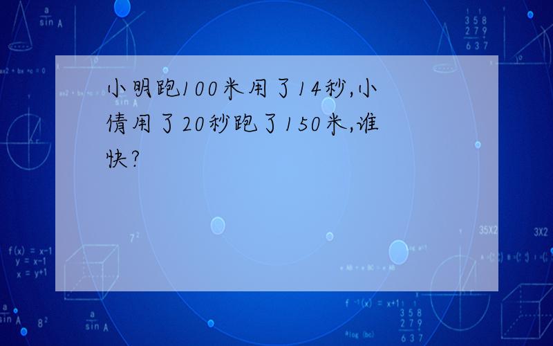 小明跑100米用了14秒,小倩用了20秒跑了150米,谁快?